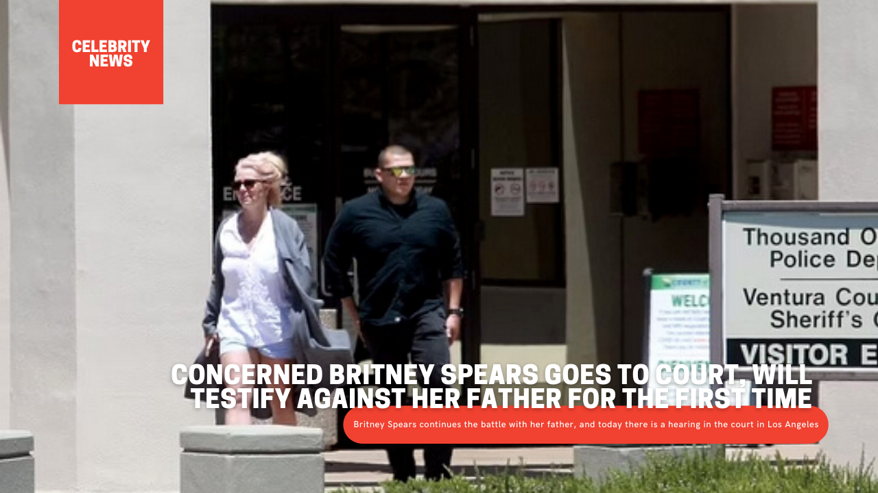 Concerned Britney Spears goes to court, will testify ...