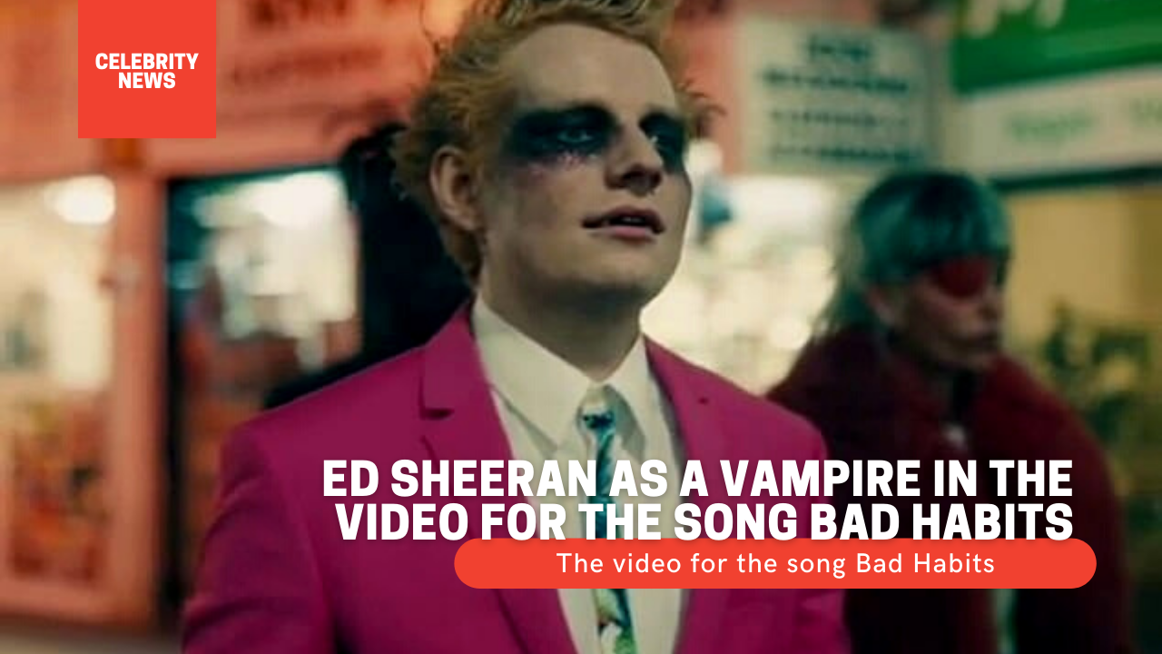 Ed Sheeran as a vampire in the video for the song Bad Habits (video)