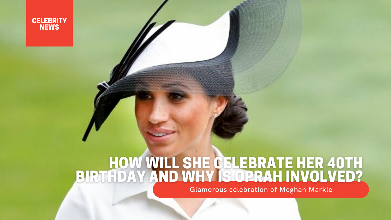 Glamorous celebration of Meghan Markle: How will she celebrate her 40th birthday and why is Oprah involved?