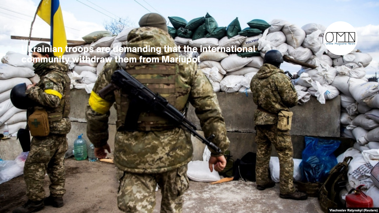 Ukrainian troops are demanding that the international community withdraw them from Mariupol