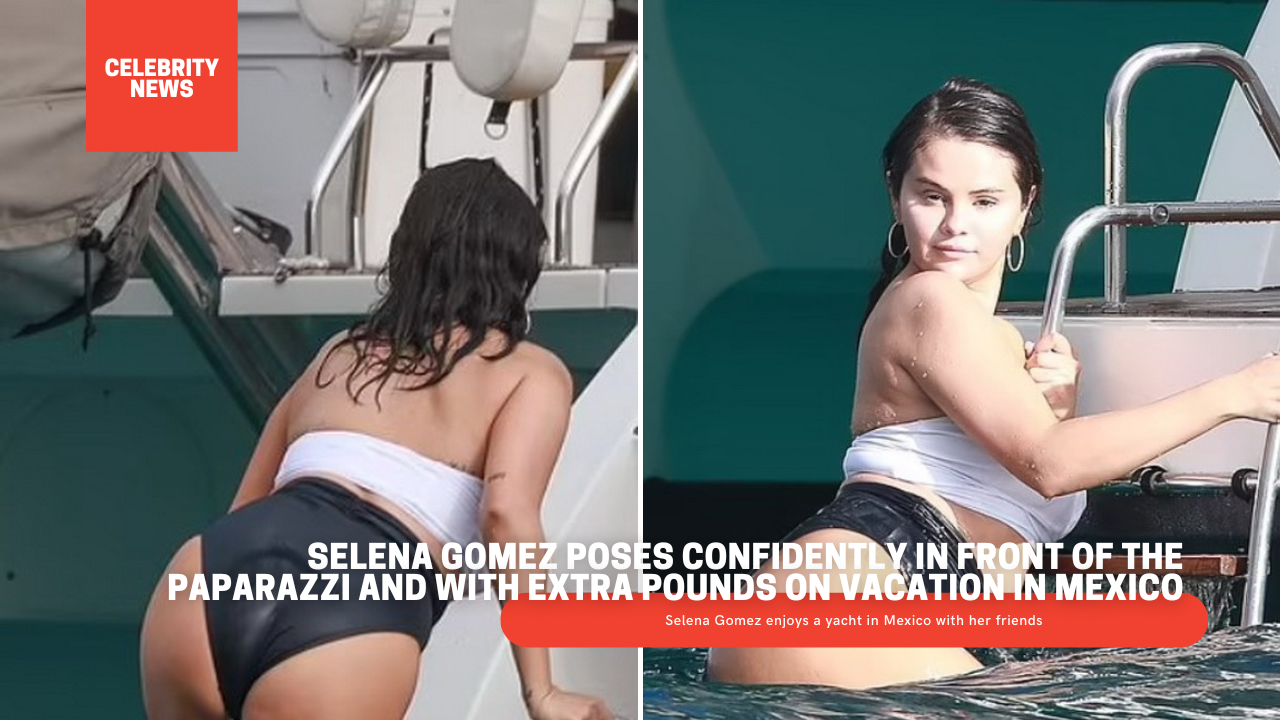 Selena Gomez poses confidently in front of the paparazzi and with extra pounds on vacation in Mexico