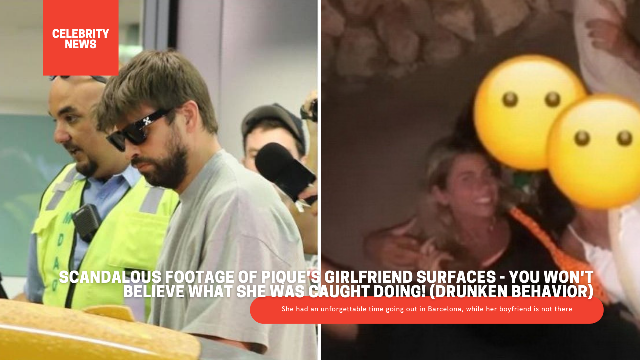 Scandalous Footage of Pique's Girlfriend Surfaces - You Won't Believe What She Was Caught Doing! (Drunken Behavior)