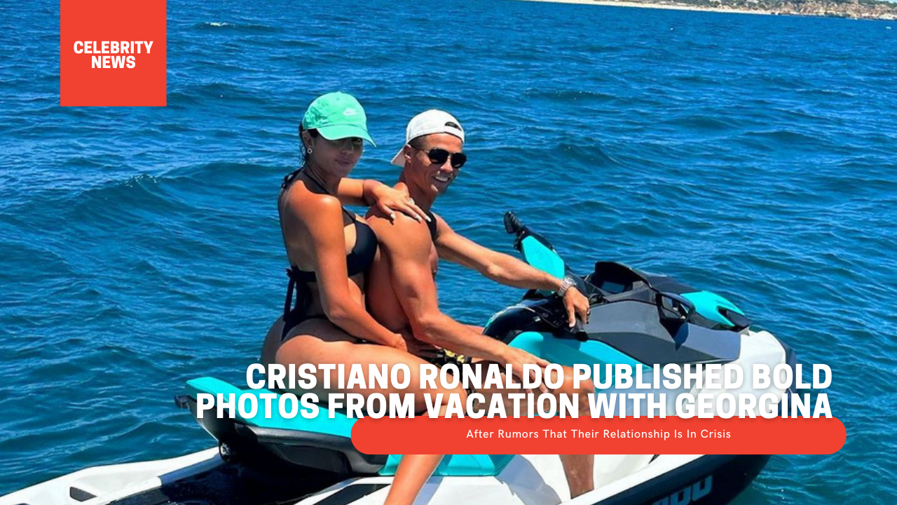Cristiano Ronaldo Published Bold Photos From Vacation With Georgina After Rumors That Their Relationship Is In Crisis