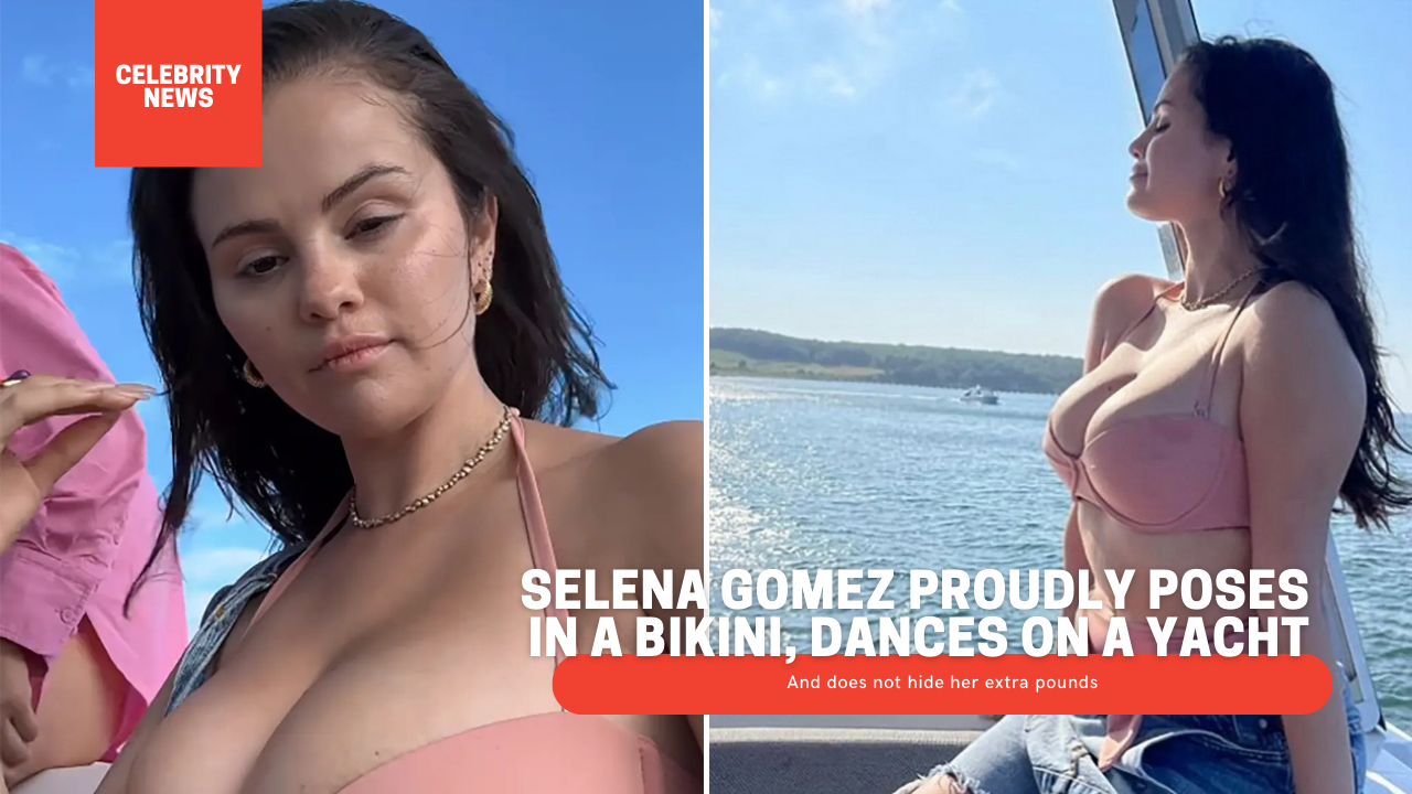Selena Gomez Proudly Poses In A Bikini, Dances On A Yacht And Does Not Hide Her Extra Pounds