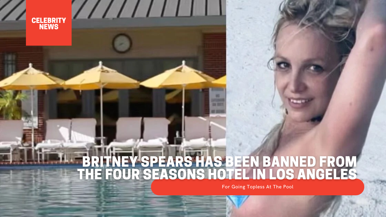 Britney Spears Has Been Banned From The Four Seasons Hotel In Los Angeles For Going Topless At The Pool