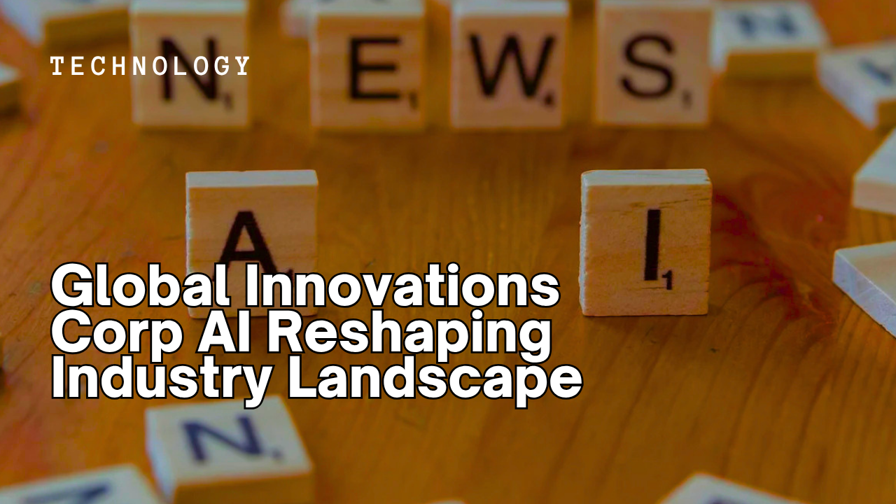 Global Innovations Corp AI Reshaping Industry Landscape