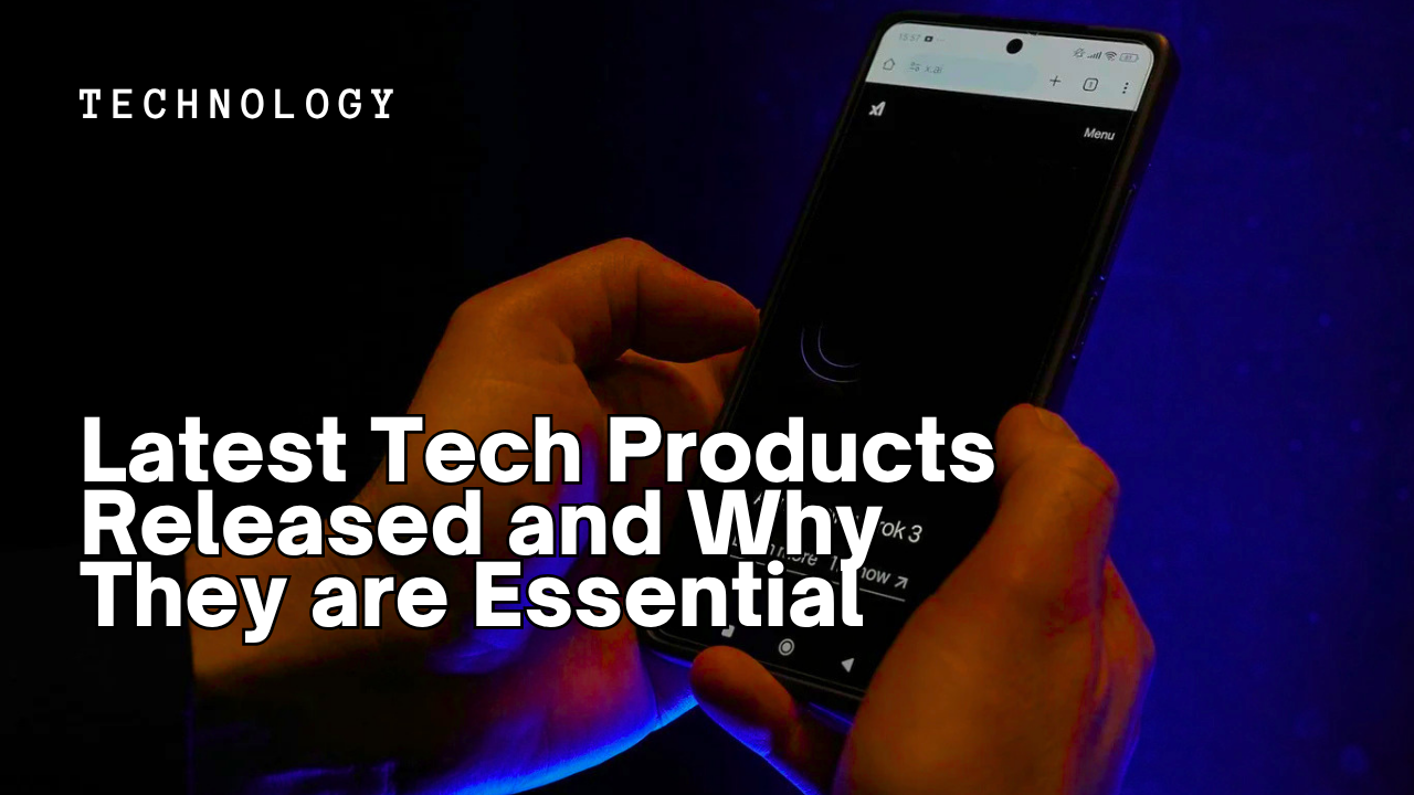 Latest Tech Products Released and Why They are Essential