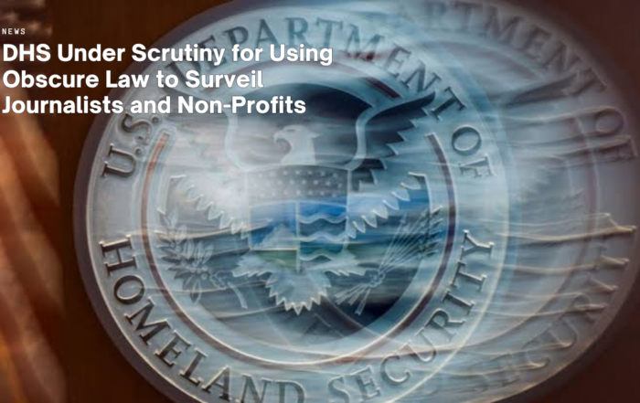 DHS Under Scrutiny for Using Obscure Law to Surveil Journalists and Non-Profits